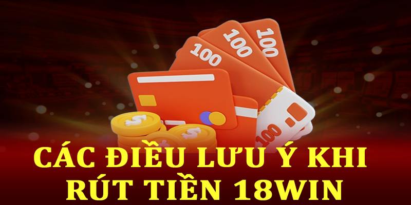 Các điều lưu ý khi rút tiền 18Win